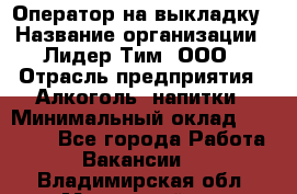 Оператор на выкладку › Название организации ­ Лидер Тим, ООО › Отрасль предприятия ­ Алкоголь, напитки › Минимальный оклад ­ 30 000 - Все города Работа » Вакансии   . Владимирская обл.,Муромский р-н